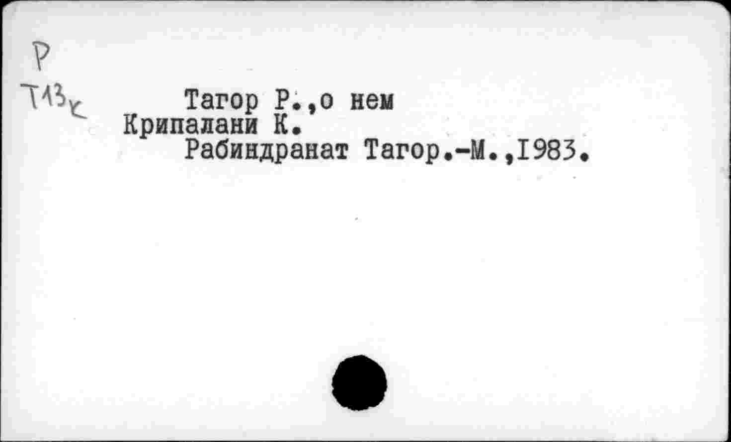 ﻿Тагор Р.,о нем Крипалани К.
Рабиндранат Тагор.-!
.,1983